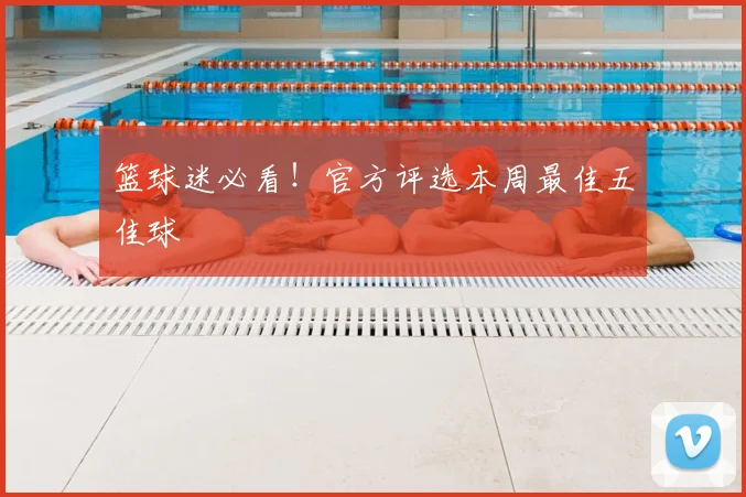 篮球迷必看!官方评选本周最佳五佳球