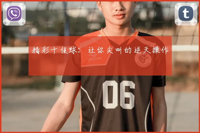 精彩十佳球:让你尖叫的逆天操作