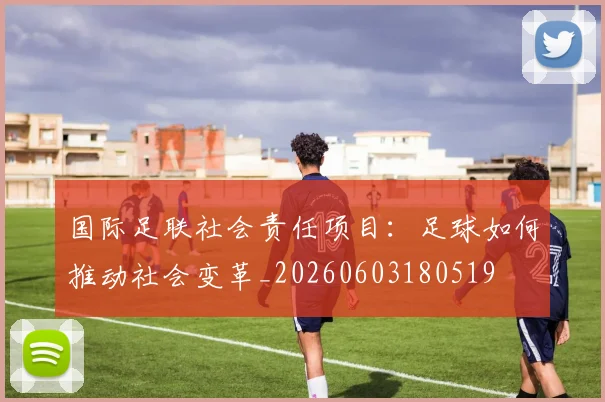 国际足联社会责任项目:足球如何推动社会变革_20260603180519