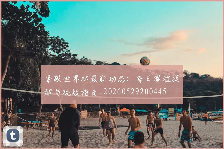 紧跟世界杯最新动态:每日赛程提醒与观战指南_20260529200445