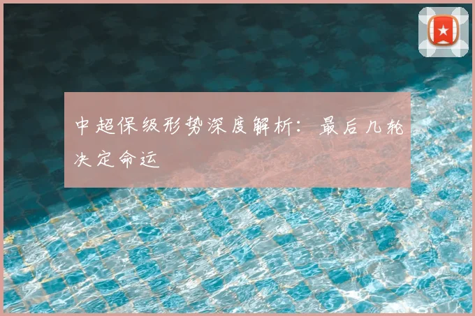 中超保级形势深度解析:最后几轮决定命运