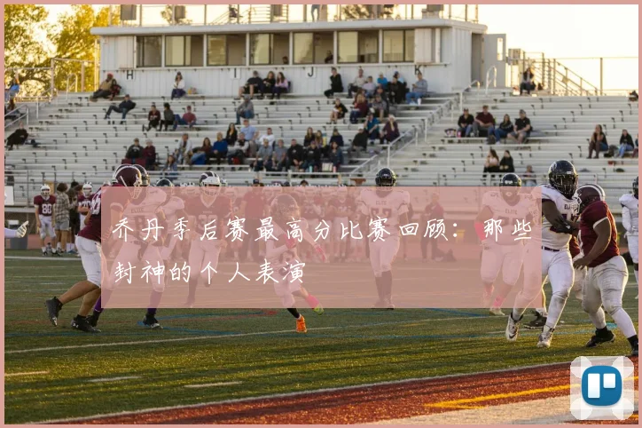 乔丹季后赛最高分比赛回顾:那些封神的个人表演