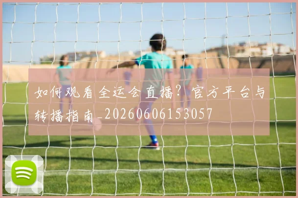 如何观看全运会直播?官方平台与转播指南_20260606153057