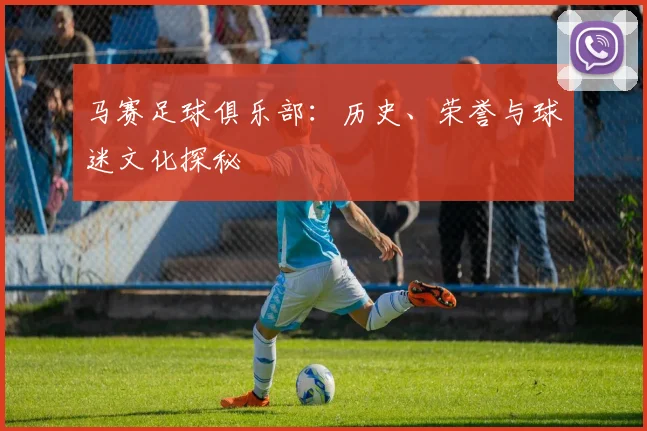 马赛足球俱乐部:历史、荣誉与球迷文化探秘