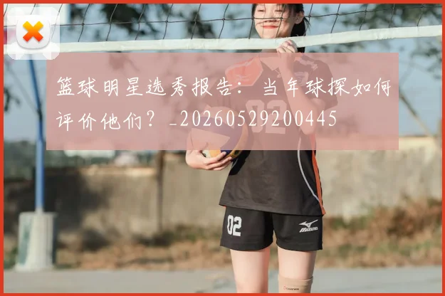 篮球明星选秀报告:当年球探如何评价他们?_20260529200445