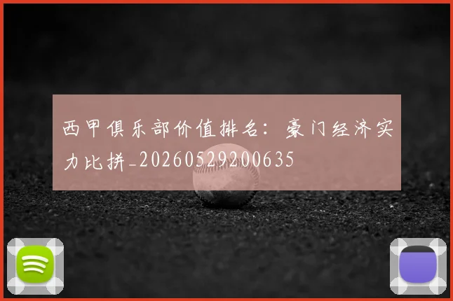 西甲俱乐部价值排名:豪门经济实力比拼_20260529200635