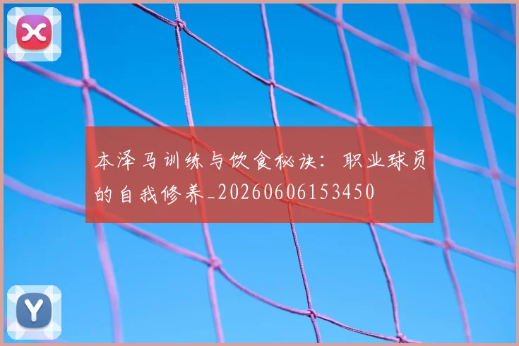 本泽马训练与饮食秘诀：职业球员的自我修养_20260606153450