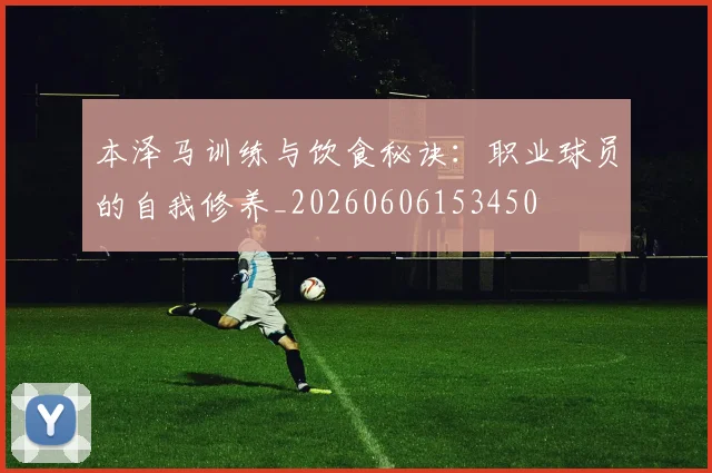 本泽马训练与饮食秘诀:职业球员的自我修养_20260606153450